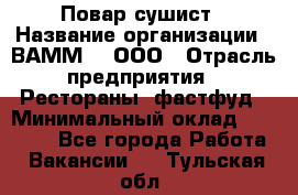 Повар-сушист › Название организации ­ ВАММ  , ООО › Отрасль предприятия ­ Рестораны, фастфуд › Минимальный оклад ­ 15 000 - Все города Работа » Вакансии   . Тульская обл.